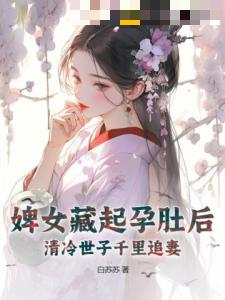 婢女藏起孕肚后，清冷世子千里追妻